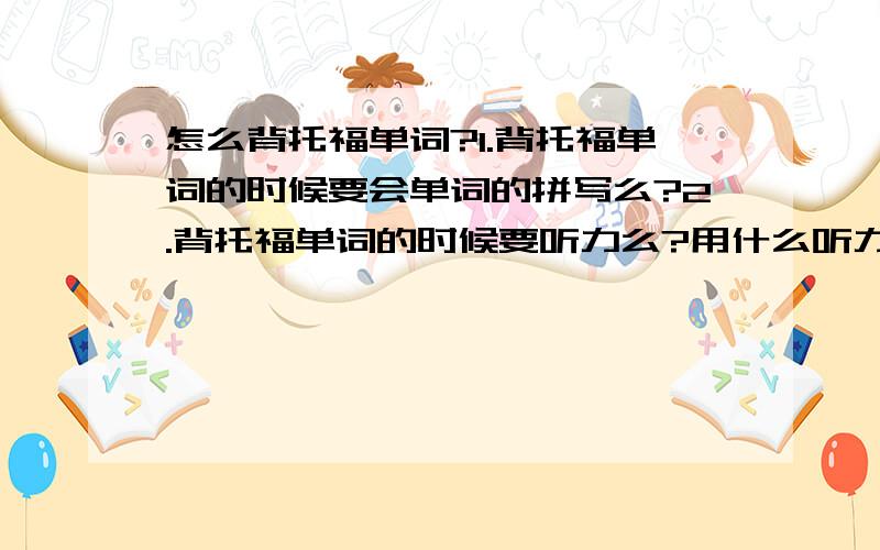 怎么背托福单词?1.背托福单词的时候要会单词的拼写么?2.背托福单词的时候要听力么?用什么听力比较好?3.背托福单词的时候要读出来么?