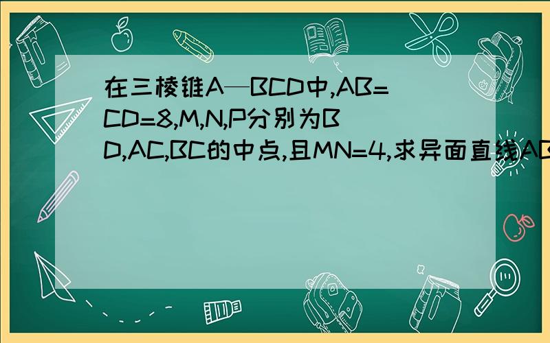 在三棱锥A—BCD中,AB=CD=8,M,N,P分别为BD,AC,BC的中点,且MN=4,求异面直线AB和CD所成角的大小,