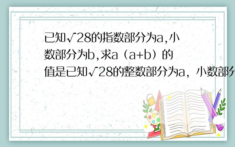 已知√28的指数部分为a,小数部分为b,求a（a+b）的值是已知√28的整数部分为a，小数部分为b，求a（a+b）的值。不好意思，打错了，