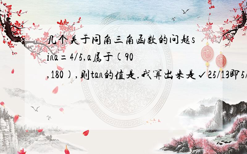 几个关于同角三角函数的问题sina=4／5,a属于(90,180),则tan的值是.我算出来是√25/13即5/√13,而答案是5/13,平方可以这样开吗?sin²a+cos²*²a+sin²acos²a（2*2既是cos的4方）求详解!