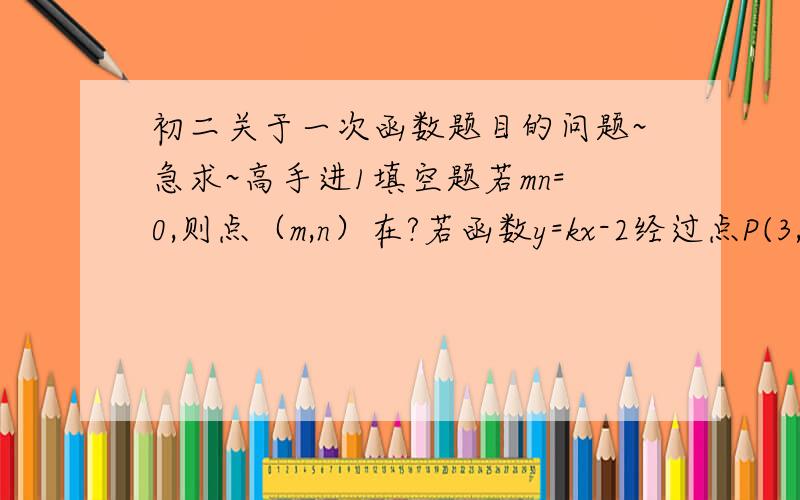 初二关于一次函数题目的问题~急求~高手进1填空题若mn=0,则点（m,n）在?若函数y=kx-2经过点P(3,5),则这几条直线经过?象限,它与x轴的交点坐标是?,它与y轴的交点坐标是?