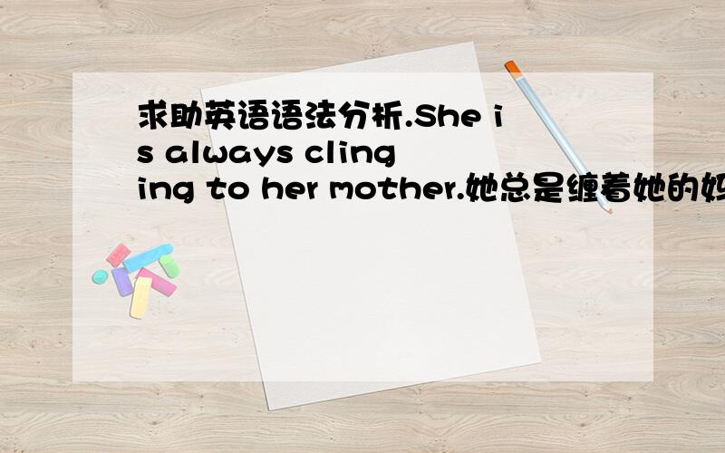 求助英语语法分析.She is always clinging to her mother.她总是缠着她的妈妈.为什么这句话看来貌似是现在进行时.而不是用She always clings to her mother.