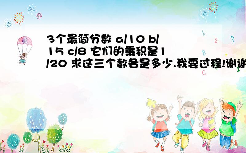 3个最简分数 a/10 b/15 c/8 它们的乘积是1/20 求这三个数各是多少.我要过程!谢谢~过程详尽立即采纳~!谢谢~
