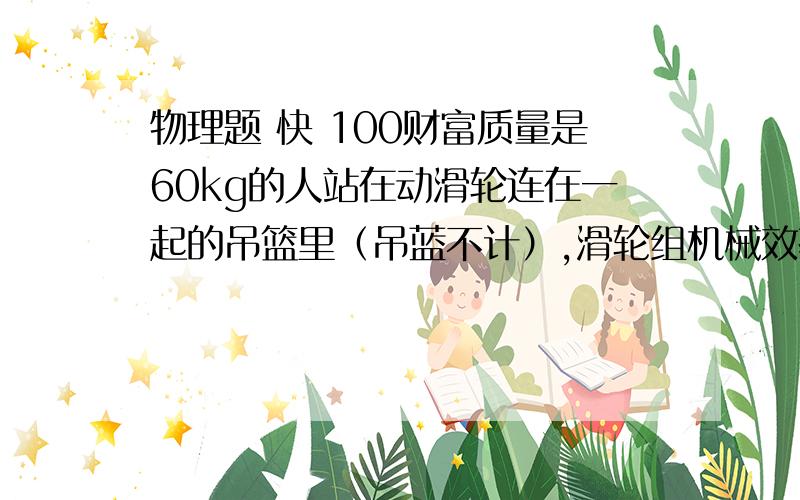 物理题 快 100财富质量是60kg的人站在动滑轮连在一起的吊篮里（吊蓝不计）,滑轮组机械效率是0.8,这个人利用自己拉绳的方式使吊蓝上升2m.  拉力做了多少功?拉绳的力是?就在今晚 快！！！！