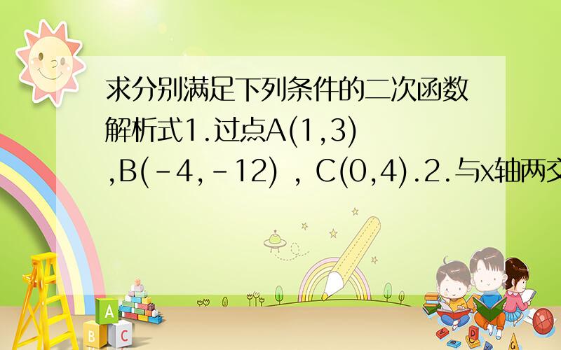 求分别满足下列条件的二次函数解析式1.过点A(1,3) ,B(-4,-12) , C(0,4).2.与x轴两交点的横坐标为-2和6,与y轴交点的纵坐标为2速度啊速度(╯‵□′)╯︵┻━┻谢谢大家了