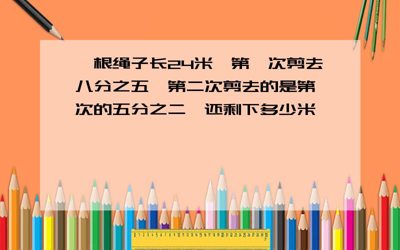 一根绳子长24米,第一次剪去八分之五,第二次剪去的是第一次的五分之二,还剩下多少米