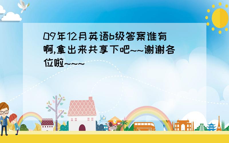 09年12月英语b级答案谁有啊,拿出来共享下吧~~谢谢各位啦~~~