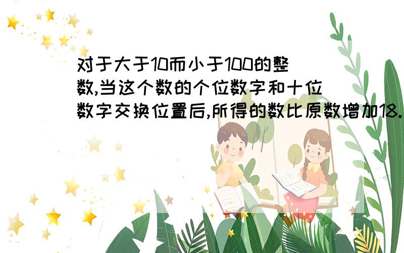 对于大于10而小于100的整数,当这个数的个位数字和十位数字交换位置后,所得的数比原数增加18.这样的数有几个?