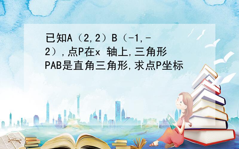 已知A（2,2）B（-1,-2）,点P在x 轴上,三角形PAB是直角三角形,求点P坐标