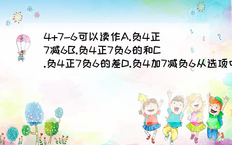 4+7-6可以读作A.负4正7减6B.负4正7负6的和C.负4正7负6的差D.负4加7减负6从选项中选