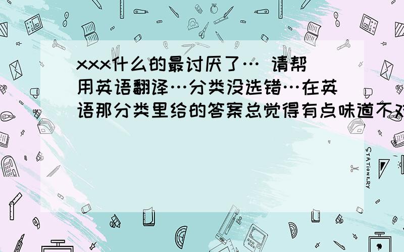 xxx什么的最讨厌了… 请帮用英语翻译…分类没选错…在英语那分类里给的答案总觉得有点味道不对…你们懂的…XXX能不能是动词?(动名词?)我英语白痴的…有说错各位体谅…好吧我错了……