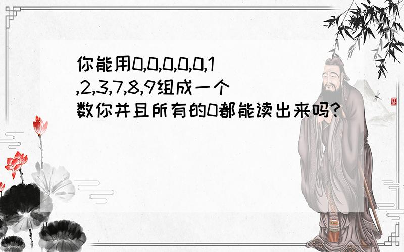 你能用0,0,0,0,0,1,2,3,7,8,9组成一个数你并且所有的0都能读出来吗?