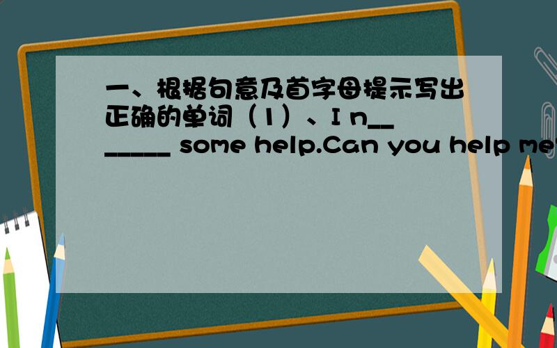 一、根据句意及首字母提示写出正确的单词（1）、I n_______ some help.Can you help me?(2)Kate's dag is on the f________ under my bed (3)Here is a p________ of my family二、补全对话,每空一词.(1)A：Hi,This is a picture of m