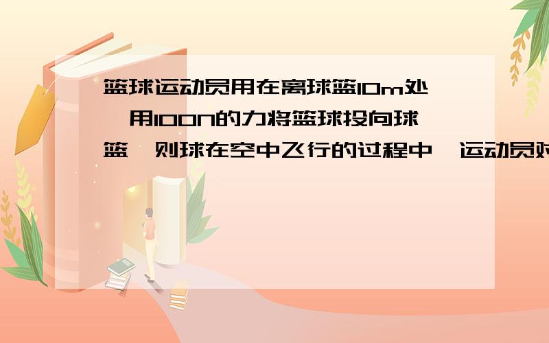 篮球运动员用在离球篮10m处,用100N的力将篮球投向球篮,则球在空中飞行的过程中,运动员对球篮所做的功是-------J