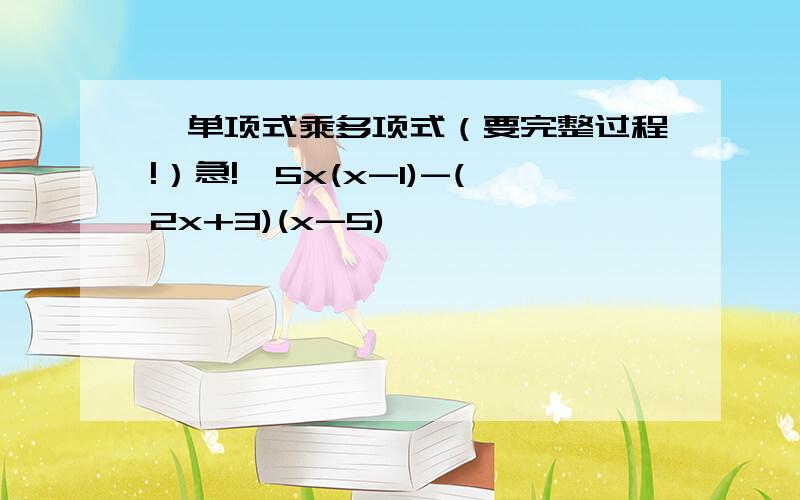 【单项式乘多项式（要完整过程!）急!】5x(x-1)-(2x+3)(x-5)