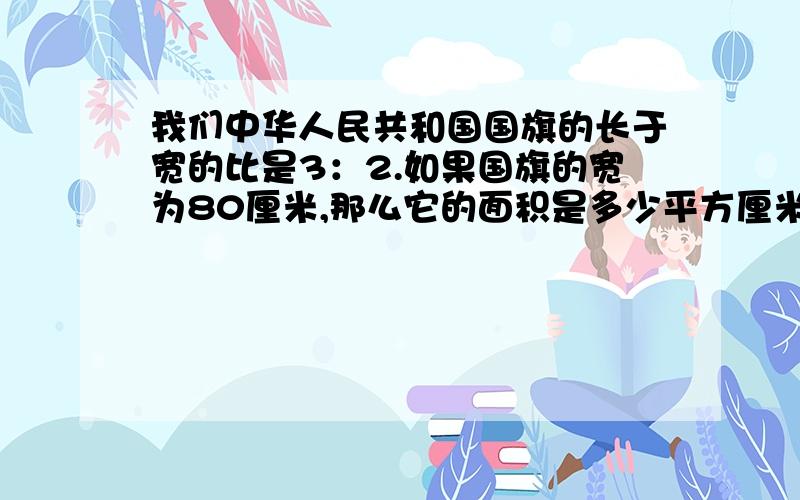 我们中华人民共和国国旗的长于宽的比是3：2.如果国旗的宽为80厘米,那么它的面积是多少平方厘米?