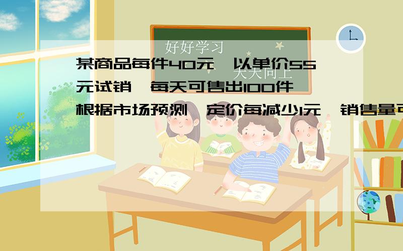 某商品每件40元,以单价55元试销,每天可售出100件,根据市场预测,定价每减少1元,销售量可增加10件,每天销售该商品获利金额y元与定价x元之间的函数关系是?