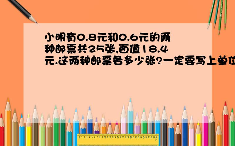 小明有0.8元和0.6元的两种邮票共25张,面值18.4元.这两种邮票各多少张?一定要写上单位