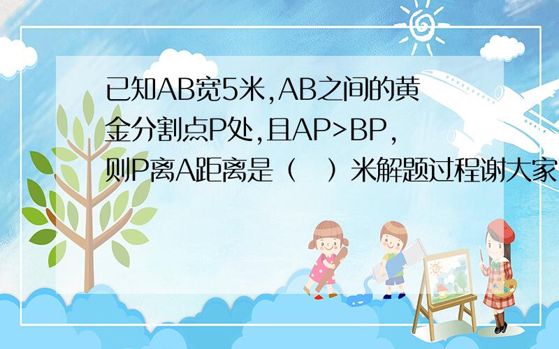 已知AB宽5米,AB之间的黄金分割点P处,且AP>BP,则P离A距离是（　）米解题过程谢大家了。