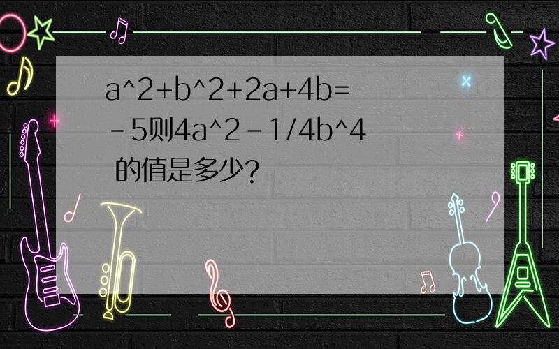 a^2+b^2+2a+4b=-5则4a^2-1/4b^4 的值是多少?