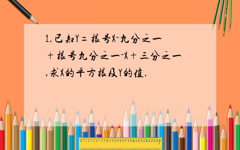 1.已知Y=根号X-九分之一+根号九分之一-X+三分之一,求X的平方根及Y的值.