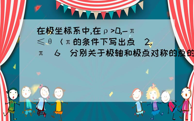 在极坐标系中,在ρ>0,-π≤θ＜π的条件下写出点（2,π／6）分别关于极轴和极点对称的点的极坐标