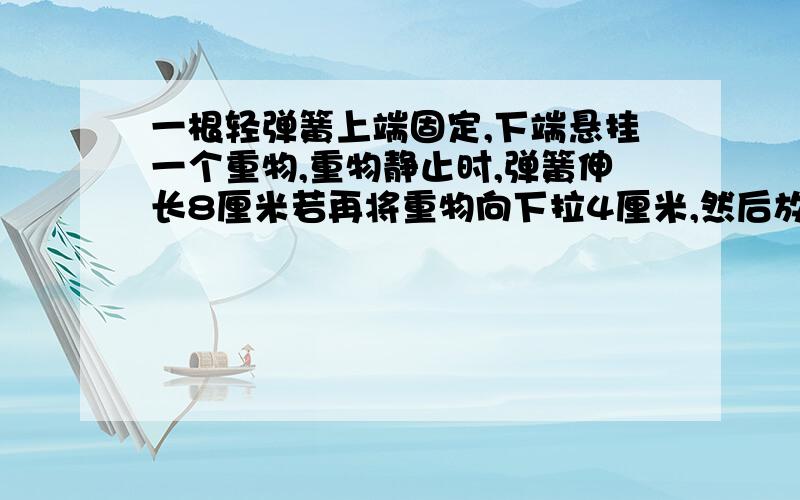 一根轻弹簧上端固定,下端悬挂一个重物,重物静止时,弹簧伸长8厘米若再将重物向下拉4厘米,然后放手则在释放重物的瞬间.重物的（重力加速度）是多少、A.g/4 B.g/2 C.3/2g D.g