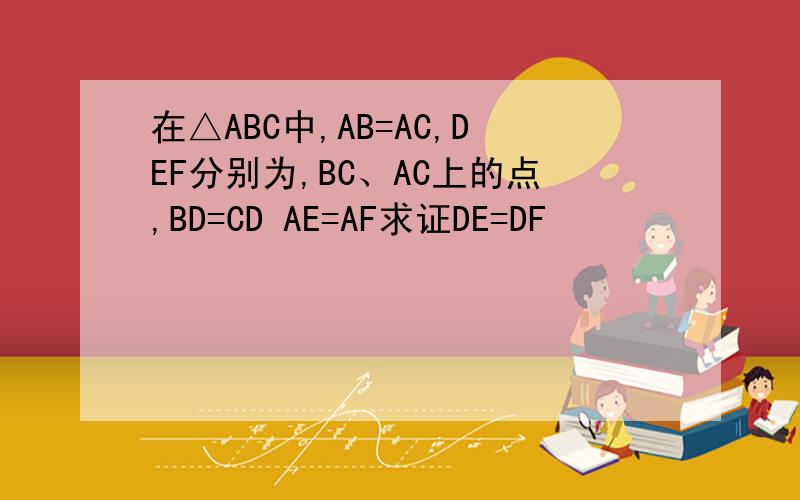 在△ABC中,AB=AC,DEF分别为,BC、AC上的点,BD=CD AE=AF求证DE=DF