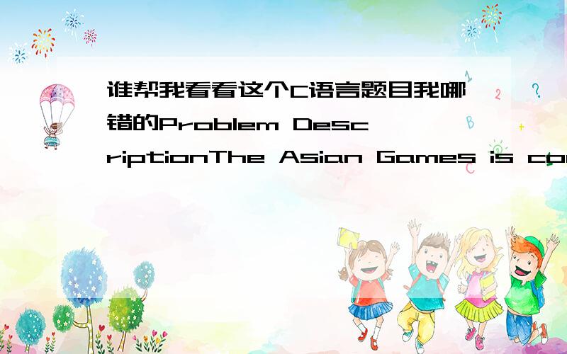 谁帮我看看这个C语言题目我哪错的Problem DescriptionThe Asian Games is coming soon. And SMU likes sports very much. But he must prepare for the postgraduate entrance examination. So he has just one day free. Of course, he wants to see ma