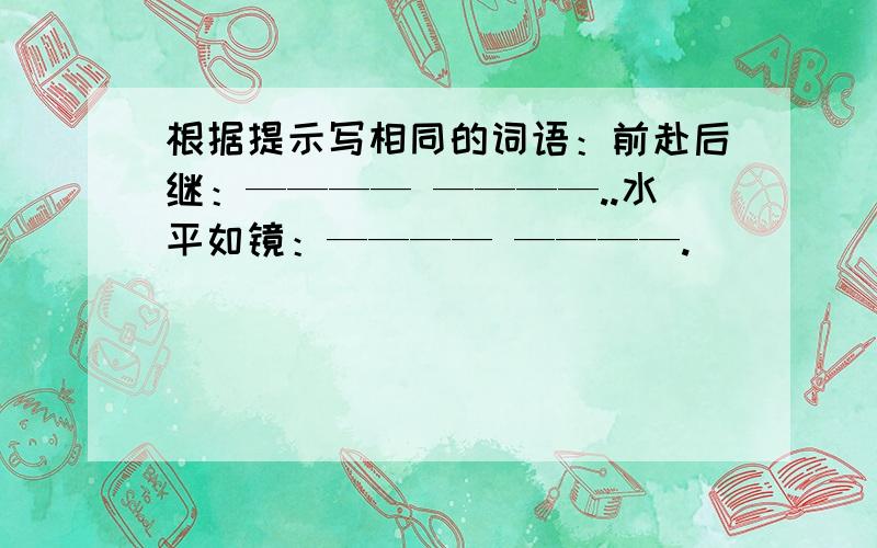 根据提示写相同的词语：前赴后继：———— ————..水平如镜：———— ————.