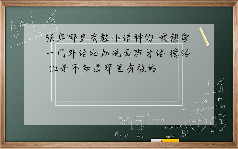 张店哪里有教小语种的 我想学一门外语比如说西班牙语 德语 但是不知道那里有教的