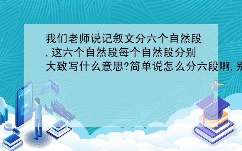 我们老师说记叙文分六个自然段,这六个自然段每个自然段分别大致写什么意思?简单说怎么分六段啊,别跟我说议论文的!