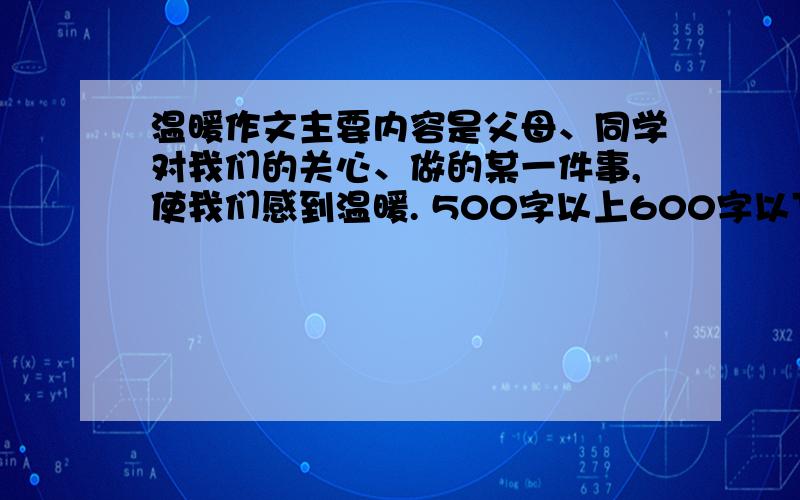 温暖作文主要内容是父母、同学对我们的关心、做的某一件事,使我们感到温暖. 500字以上600字以下 快