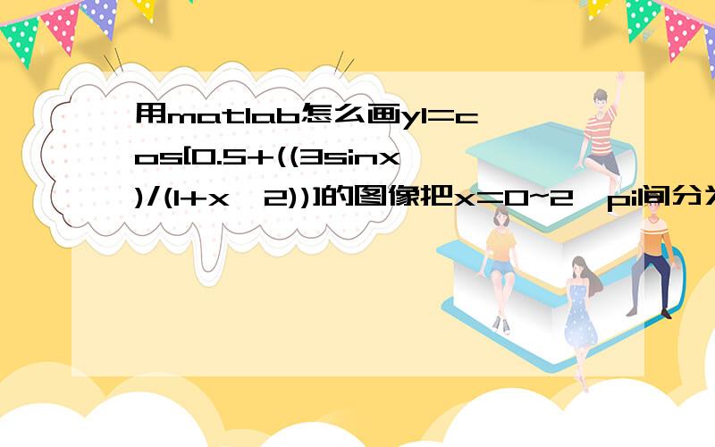 用matlab怎么画y1=cos[0.5+((3sinx)/(1+x^2))]的图像把x=0~2*pi间分为101点,画出以x为横坐标,y为纵坐标的曲线