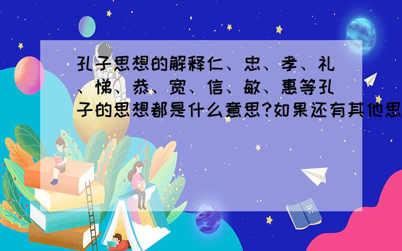 孔子思想的解释仁、忠、孝、礼、悌、恭、宽、信、敏、惠等孔子的思想都是什么意思?如果还有其他思想,请帮忙举出在加以解释,谢谢了!悌、敏、惠的意思我还不怎么懂，请大家帮忙解答一