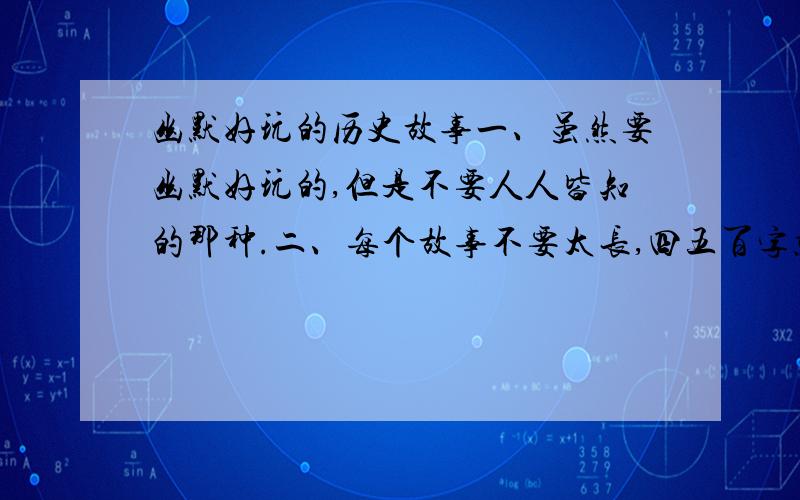 幽默好玩的历史故事一、虽然要幽默好玩的,但是不要人人皆知的那种.二、每个故事不要太长,四五百字就够了.三、也不要太难懂的.四、要的故事越多越好.请尽快做出回答!对了,关于