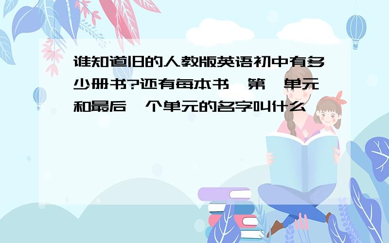 谁知道旧的人教版英语初中有多少册书?还有每本书,第一单元和最后一个单元的名字叫什么