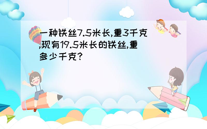 一种铁丝7.5米长,重3千克,现有19.5米长的铁丝,重多少千克?