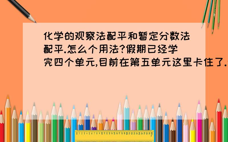 化学的观察法配平和暂定分数法配平.怎么个用法?假期已经学完四个单元,目前在第五单元这里卡住了.全解上讲了四种方法,前两种都能看懂,后两种不太明白.目前在网上查的同一道题【C2H5OH+O2