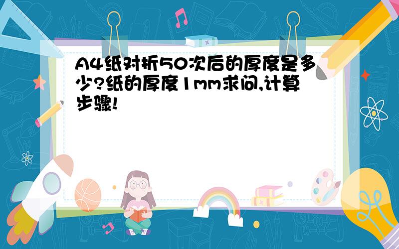 A4纸对折50次后的厚度是多少?纸的厚度1mm求问,计算步骤!