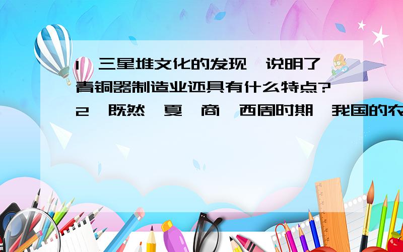 1、三星堆文化的发现,说明了青铜器制造业还具有什么特点?2、既然,夏、商、西周时期,我国的农业,手工业、畜牧业和商业都很发达,为什么要以“青铜”作为当时文明的象征呢?你如何理解青