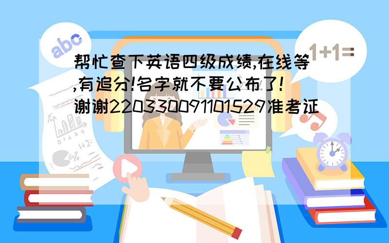 帮忙查下英语四级成绩,在线等,有追分!名字就不要公布了!谢谢220330091101529准考证