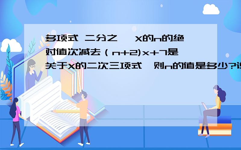 多项式 二分之一 X的n的绝对值次减去（n+2)x+7是关于X的二次三项式,则n的值是多少?说为什么,A：2 B：－2 C：2或－2 D：3说明理由啊!而且答案是这四项里面的!