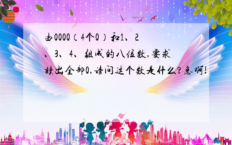 由0000（4个0）和1、2、3、4、组成的八位数,要求读出全部0,请问这个数是什么?急啊!