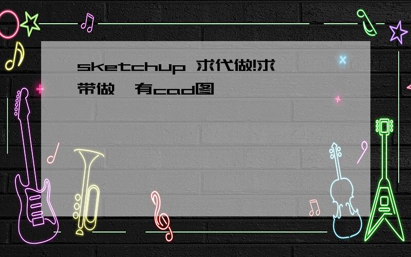 sketchup 求代做!求带做,有cad图,