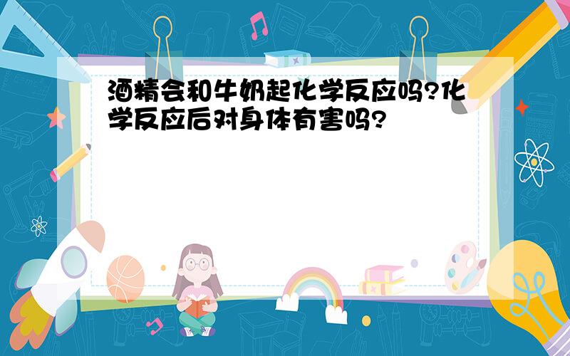 酒精会和牛奶起化学反应吗?化学反应后对身体有害吗?