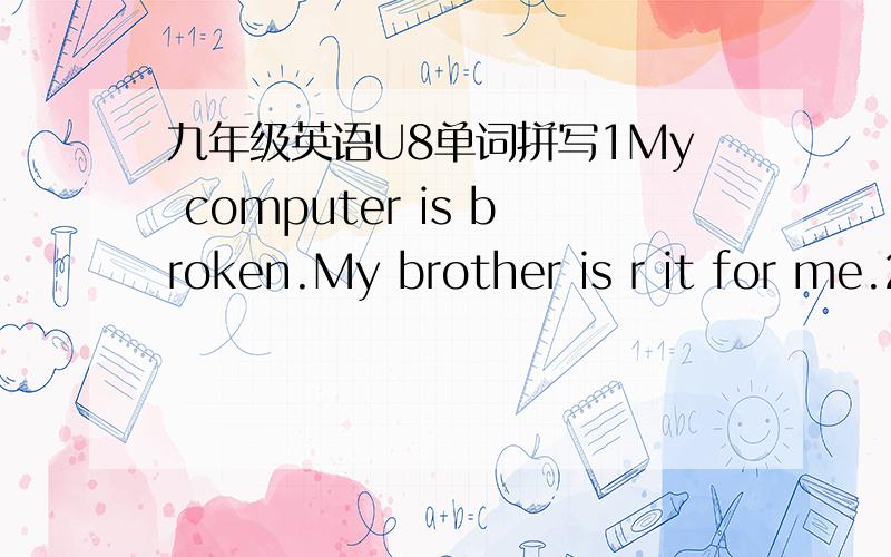 九年级英语U8单词拼写1My computer is broken.My brother is r it for me.2He was so kind-hearted that he v his time to help the poor.3Last year,an earthquake destroyed their village.They became d .4He looks so sad today.Let’s try to c him up.5