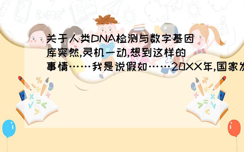 关于人类DNA检测与数字基因库突然,灵机一动,想到这样的事情……我是说假如……20XX年,国家发行第X代身份证,身份证带有指纹信息,DNA信息,个人信息……每个人的身份证都有自己的指纹信息,D