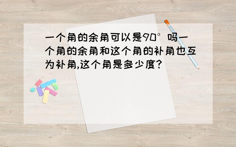 一个角的余角可以是90°吗一个角的余角和这个角的补角也互为补角,这个角是多少度?