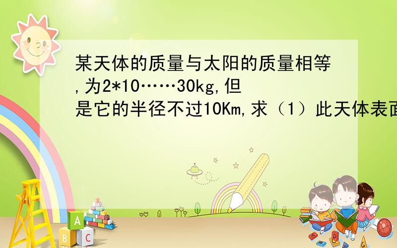 某天体的质量与太阳的质量相等,为2*10……30kg,但是它的半径不过10Km,求（1）此天体表面的自由落体加速